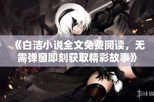 《白洁小说全文免费阅读，无需弹窗即刻获取精彩故事》
