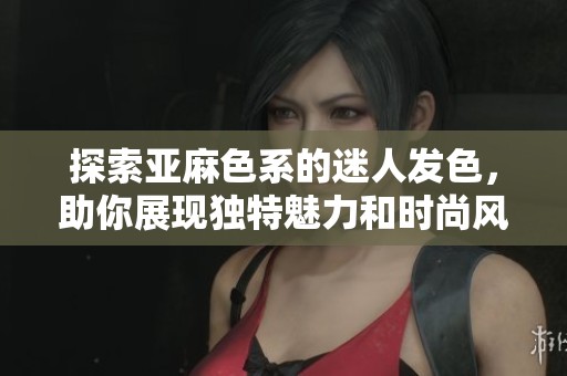 探索亚麻色系的迷人发色，助你展现独特魅力和时尚风格