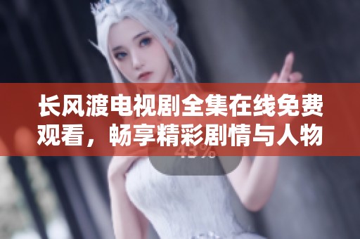 长风渡电视剧全集在线免费观看，畅享精彩剧情与人物成长历程