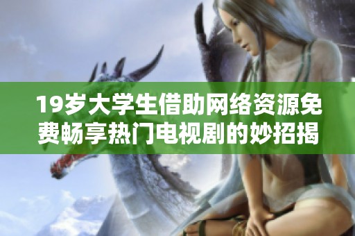 19岁大学生借助网络资源免费畅享热门电视剧的妙招揭秘