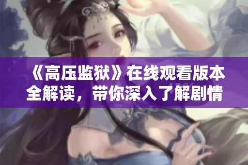 《高压监狱》在线观看版本全解读，带你深入了解剧情与角色发展