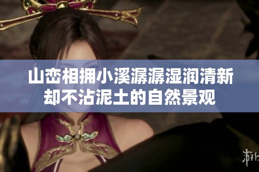 山峦相拥小溪潺潺湿润清新却不沾泥土的自然景观
