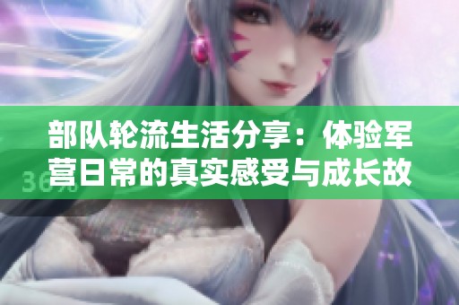 部队轮流生活分享：体验军营日常的真实感受与成长故事