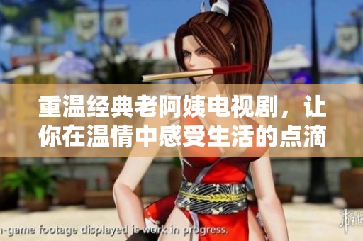 重温经典老阿姨电视剧，让你在温情中感受生活的点滴变化
