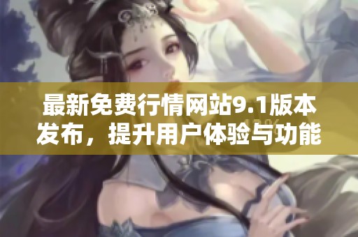最新免费行情网站9.1版本发布，提升用户体验与功能全新升级