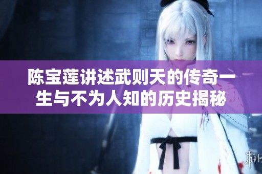 陈宝莲讲述武则天的传奇一生与不为人知的历史揭秘