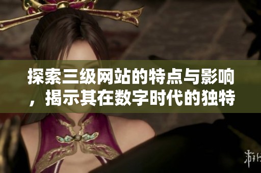 探索三级网站的特点与影响，揭示其在数字时代的独特价值