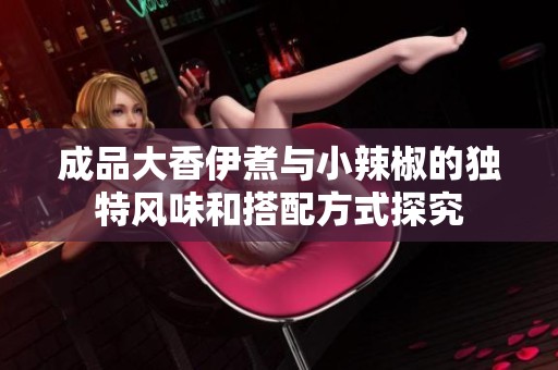 成品大香伊煮与小辣椒的独特风味和搭配方式探究