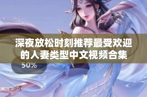 深夜放松时刻推荐最受欢迎的人妻类型中文视频合集