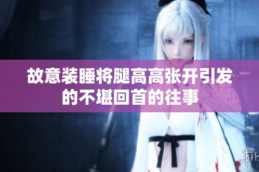 故意装睡将腿高高张开引发的不堪回首的往事