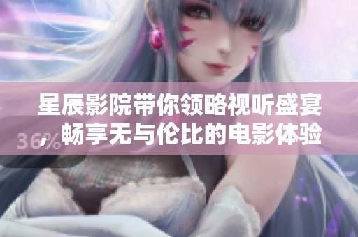 星辰影院带你领略视听盛宴，畅享无与伦比的电影体验