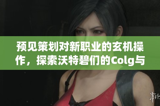 预见策划对新职业的玄机操作，探索沃特碧们的Colg与DN的未来发展