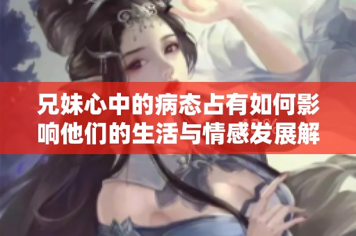 兄妹心中的病态占有如何影响他们的生活与情感发展解析