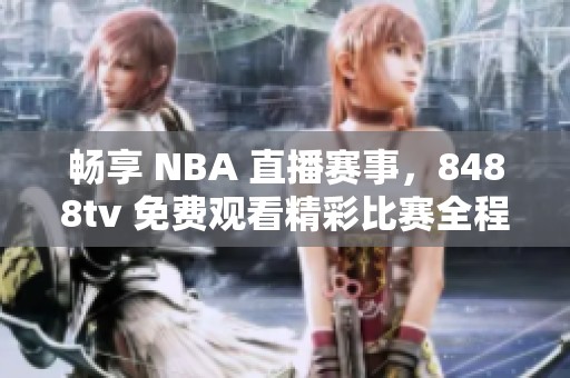 畅享 NBA 直播赛事，8488tv 免费观看精彩比赛全程回放