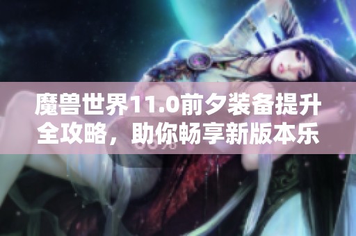 魔兽世界11.0前夕装备提升全攻略，助你畅享新版本乐趣