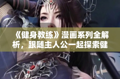 《健身教练》漫画系列全解析，跟随主人公一起探索健身的乐趣与挑战
