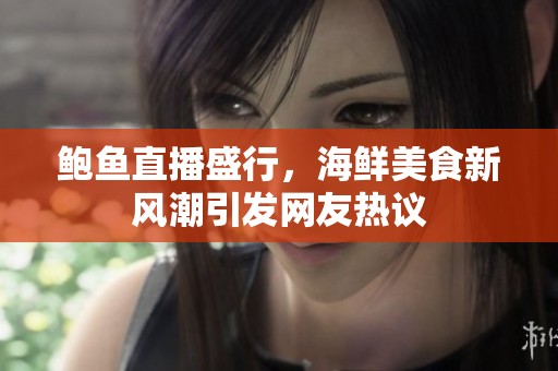 鲍鱼直播盛行，海鲜美食新风潮引发网友热议