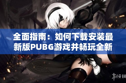 全面指南：如何下载安装最新版PUBG游戏并畅玩全新战斗体验