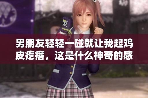 男朋友轻轻一碰就让我起鸡皮疙瘩，这是什么神奇的感觉呢