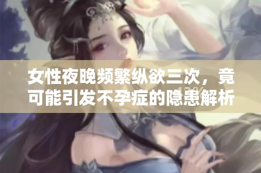 女性夜晚频繁纵欲三次，竟可能引发不孕症的隐患解析