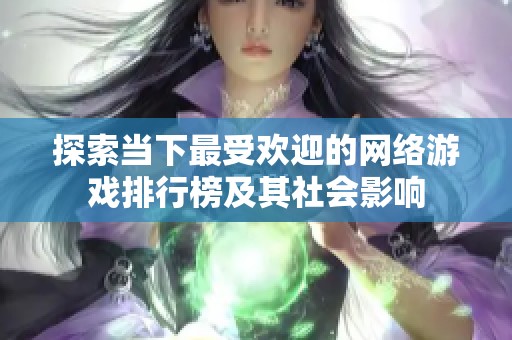 探索当下最受欢迎的网络游戏排行榜及其社会影响