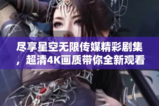 尽享星空无限传媒精彩剧集，超清4K画质带你全新观看体验