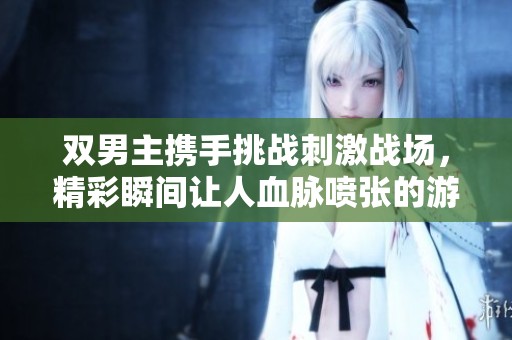 双男主携手挑战刺激战场，精彩瞬间让人血脉喷张的游戏之旅