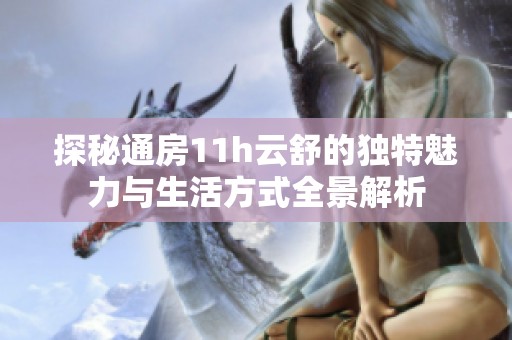 探秘通房11h云舒的独特魅力与生活方式全景解析