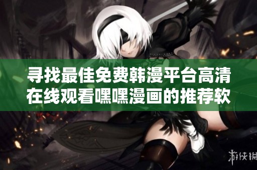 寻找最佳免费韩漫平台高清在线观看嘿嘿漫画的推荐软件解析