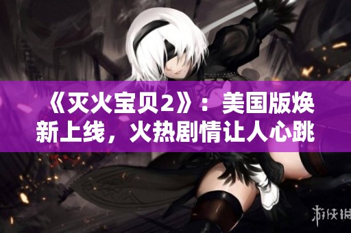 《灭火宝贝2》：美国版焕新上线，火热剧情让人心跳加速