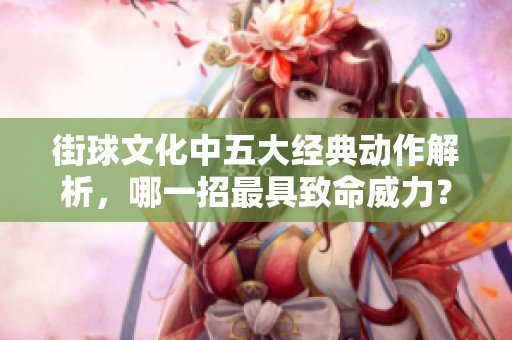 街球文化中五大经典动作解析，哪一招最具致命威力？