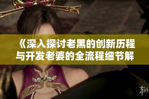 《深入探讨老黑的创新历程与开发老婆的全流程细节解析》