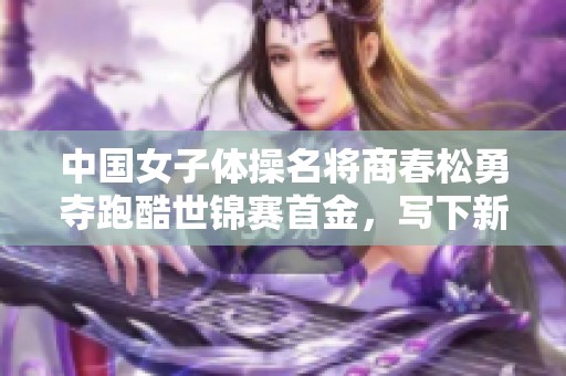 中国女子体操名将商春松勇夺跑酷世锦赛首金，写下新篇章