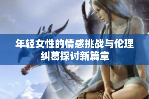 年轻女性的情感挑战与伦理纠葛探讨新篇章