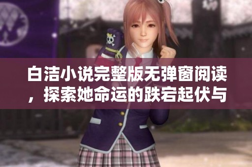白洁小说完整版无弹窗阅读，探索她命运的跌宕起伏与情感纠葛