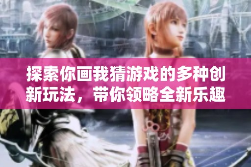 探索你画我猜游戏的多种创新玩法，带你领略全新乐趣