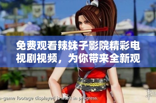 免费观看辣妹子影院精彩电视剧视频，为你带来全新观影体验