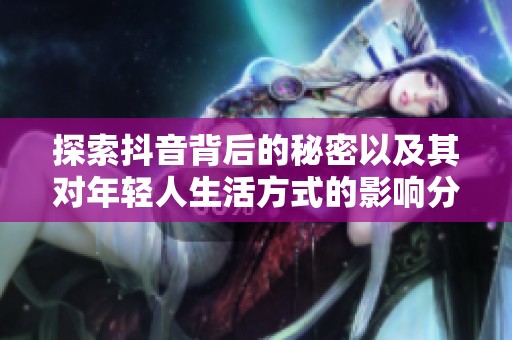 探索抖音背后的秘密以及其对年轻人生活方式的影响分析