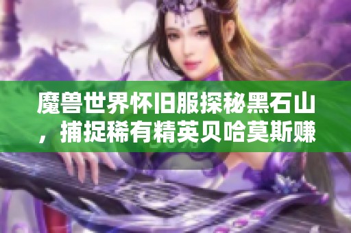 魔兽世界怀旧服探秘黑石山，捕捉稀有精英贝哈莫斯赚取丰厚奖励
