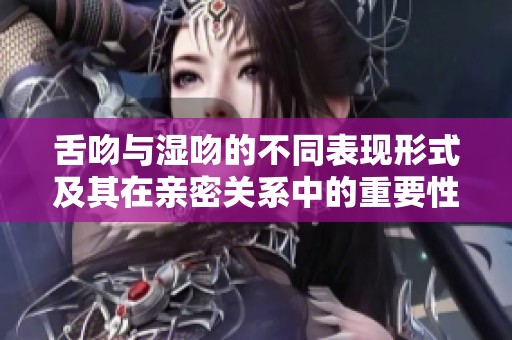 舌吻与湿吻的不同表现形式及其在亲密关系中的重要性分析