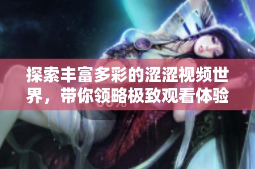 探索丰富多彩的涩涩视频世界，带你领略极致观看体验