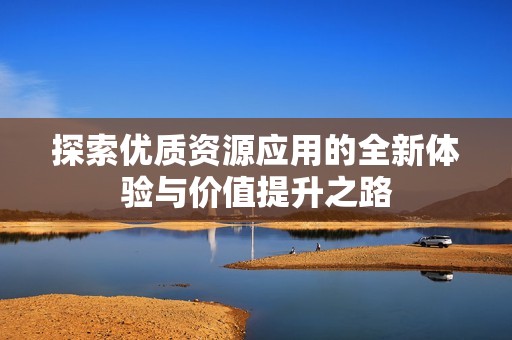 探索优质资源应用的全新体验与价值提升之路