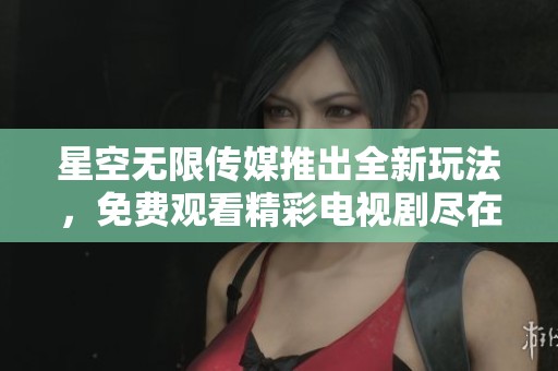 星空无限传媒推出全新玩法，免费观看精彩电视剧尽在掌握中