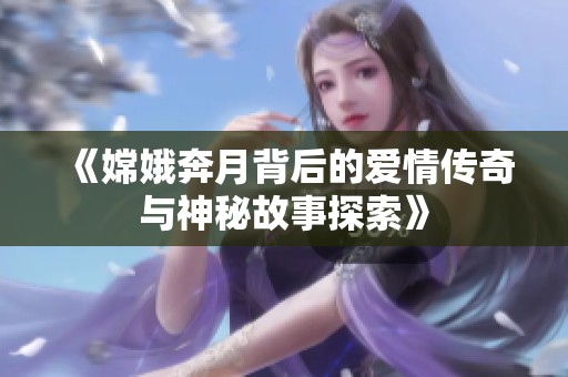 《嫦娥奔月背后的爱情传奇与神秘故事探索》