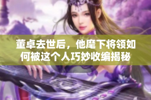 董卓去世后，他麾下将领如何被这个人巧妙收编揭秘