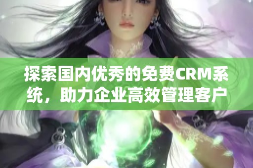 探索国内优秀的免费CRM系统，助力企业高效管理客户关系
