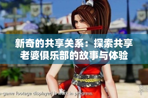 新奇的共享关系：探索共享老婆俱乐部的故事与体验