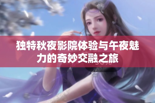 独特秋夜影院体验与午夜魅力的奇妙交融之旅