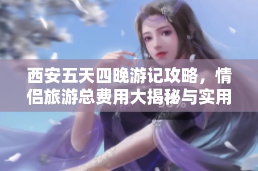 西安五天四晚游记攻略，情侣旅游总费用大揭秘与实用建议