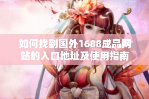 如何找到国外1688成品网站的入口地址及使用指南